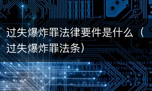 过失爆炸罪法律要件是什么（过失爆炸罪法条）