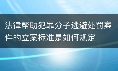 法律帮助犯罪分子逃避处罚案件的立案标准是如何规定