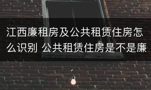 江西廉租房及公共租赁住房怎么识别 公共租赁住房是不是廉租房
