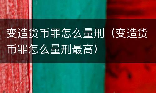 变造货币罪怎么量刑（变造货币罪怎么量刑最高）