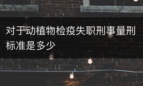 对于动植物检疫失职刑事量刑标准是多少