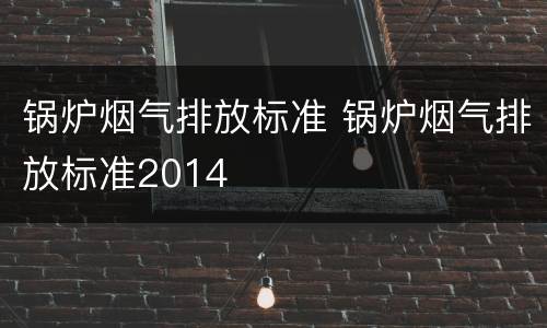锅炉烟气排放标准 锅炉烟气排放标准2014