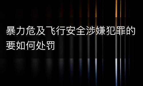 暴力危及飞行安全涉嫌犯罪的要如何处罚