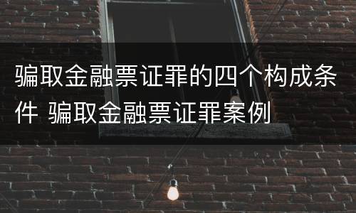 骗取金融票证罪的四个构成条件 骗取金融票证罪案例