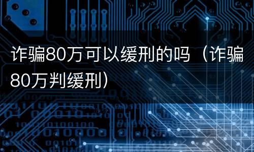 诈骗80万可以缓刑的吗（诈骗80万判缓刑）