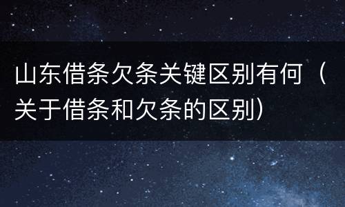 山东借条欠条关键区别有何（关于借条和欠条的区别）