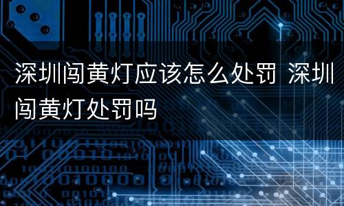 深圳闯黄灯应该怎么处罚 深圳闯黄灯处罚吗