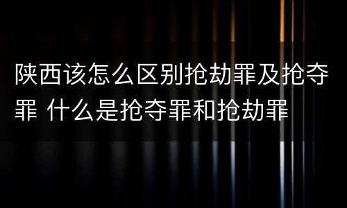 陕西该怎么区别抢劫罪及抢夺罪 什么是抢夺罪和抢劫罪
