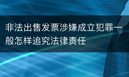 非法出售发票涉嫌成立犯罪一般怎样追究法律责任