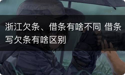 浙江欠条、借条有啥不同 借条写欠条有啥区别