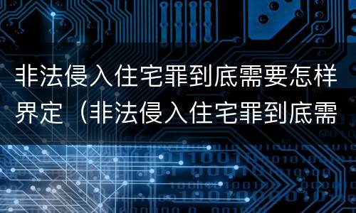 非法侵入住宅罪到底需要怎样界定（非法侵入住宅罪到底需要怎样界定呢）