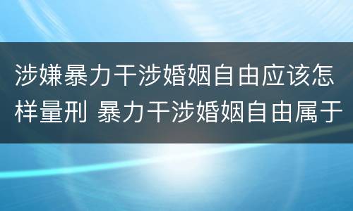 涉嫌暴力干涉婚姻自由应该怎样量刑 暴力干涉婚姻自由属于犯罪吗