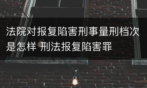 法院对报复陷害刑事量刑档次是怎样 刑法报复陷害罪