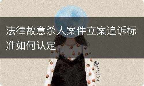 法律故意杀人案件立案追诉标准如何认定