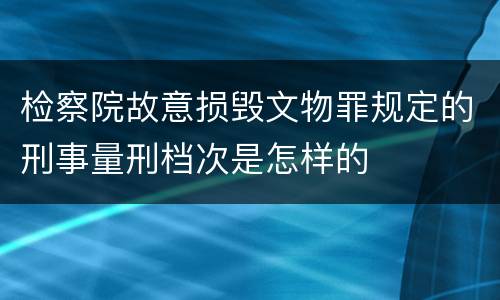 检察院故意损毁文物罪规定的刑事量刑档次是怎样的