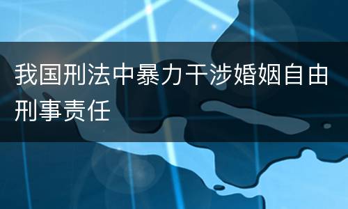 我国刑法中暴力干涉婚姻自由刑事责任
