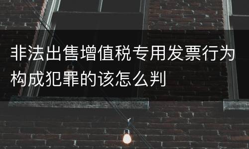 非法出售增值税专用发票行为构成犯罪的该怎么判