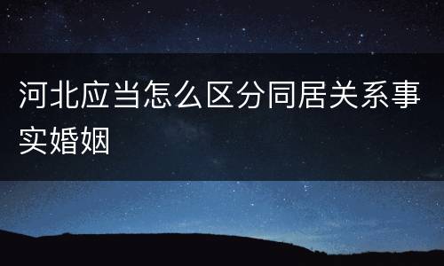 河北应当怎么区分同居关系事实婚姻