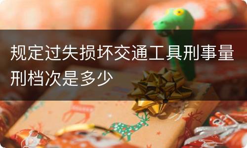 规定过失损坏交通工具刑事量刑档次是多少