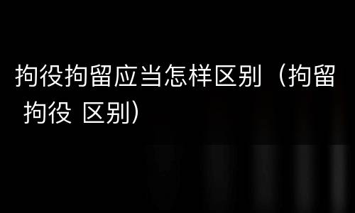 拘役拘留应当怎样区别（拘留 拘役 区别）