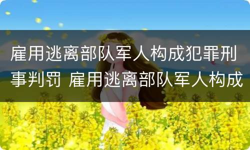 雇用逃离部队军人构成犯罪刑事判罚 雇用逃离部队军人构成犯罪刑事判罚吗