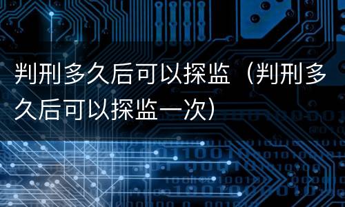 判刑多久后可以探监（判刑多久后可以探监一次）