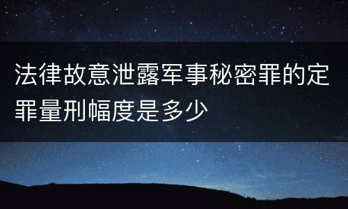 法律故意泄露军事秘密罪的定罪量刑幅度是多少