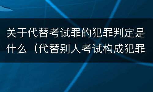 关于代替考试罪的犯罪判定是什么（代替别人考试构成犯罪吗）