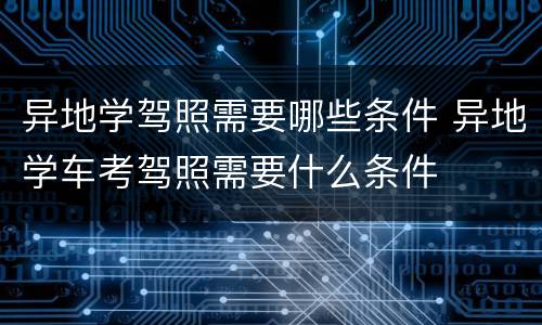 异地学驾照需要哪些条件 异地学车考驾照需要什么条件