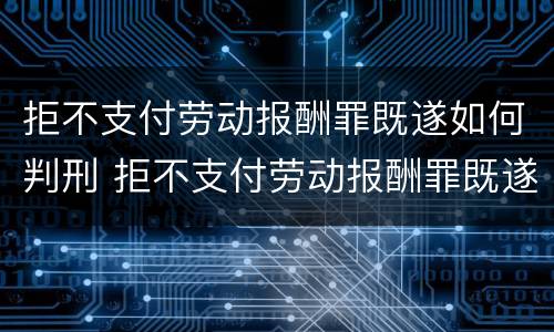 拒不支付劳动报酬罪既遂如何判刑 拒不支付劳动报酬罪既遂如何判刑的
