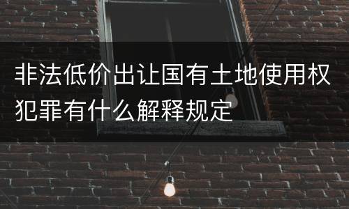 非法低价出让国有土地使用权犯罪有什么解释规定