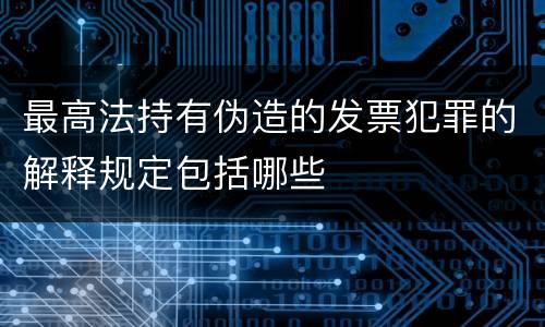 最高法持有伪造的发票犯罪的解释规定包括哪些