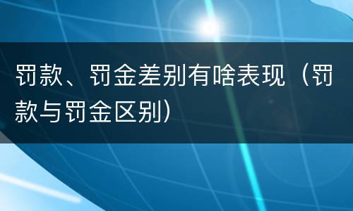 罚款、罚金差别有啥表现（罚款与罚金区别）
