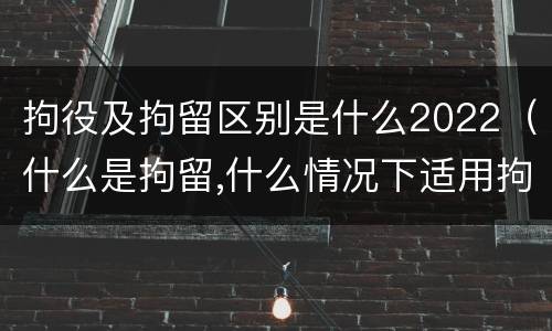 拘役及拘留区别是什么2022（什么是拘留,什么情况下适用拘留）