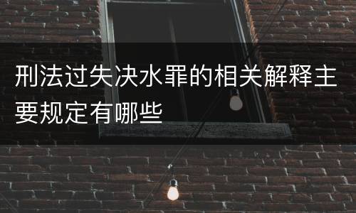 刑法过失决水罪的相关解释主要规定有哪些