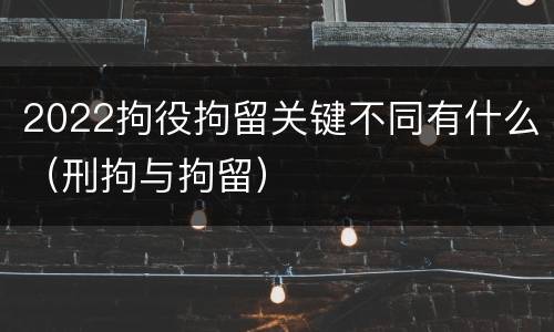 2022拘役拘留关键不同有什么（刑拘与拘留）