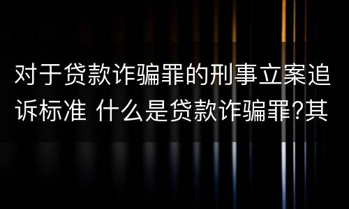 对于贷款诈骗罪的刑事立案追诉标准 什么是贷款诈骗罪?其立案追诉标准是什么?