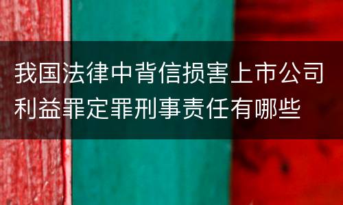 我国法律中背信损害上市公司利益罪定罪刑事责任有哪些