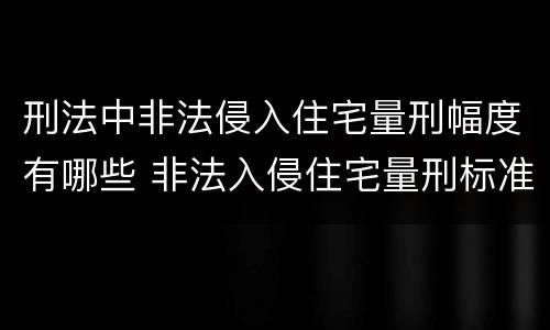 刑法中非法侵入住宅量刑幅度有哪些 非法入侵住宅量刑标准