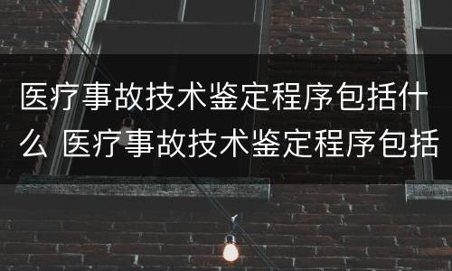 医疗事故技术鉴定程序包括什么 医疗事故技术鉴定程序包括什么意思