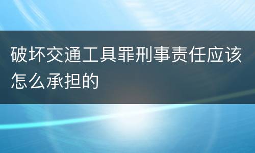 破坏交通工具罪刑事责任应该怎么承担的