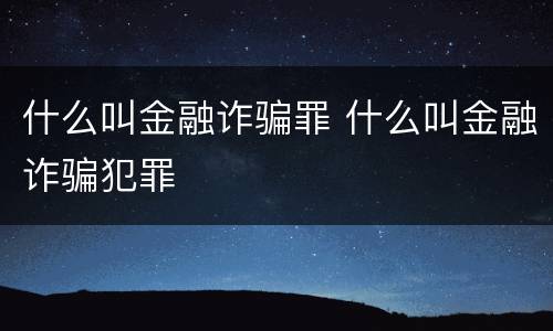 什么叫金融诈骗罪 什么叫金融诈骗犯罪