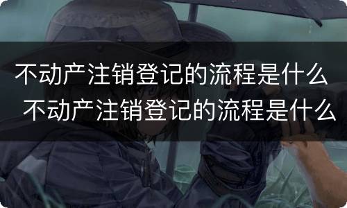 不动产注销登记的流程是什么 不动产注销登记的流程是什么意思