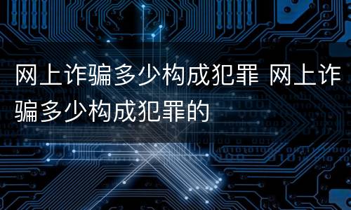 网上诈骗多少构成犯罪 网上诈骗多少构成犯罪的