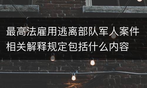 最高法雇用逃离部队军人案件相关解释规定包括什么内容