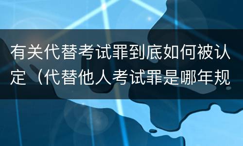 有关代替考试罪到底如何被认定（代替他人考试罪是哪年规定）