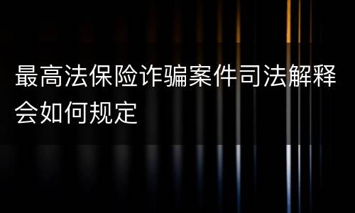 最高法保险诈骗案件司法解释会如何规定
