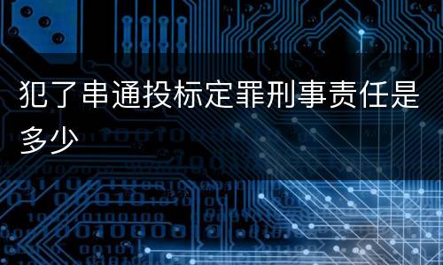 犯了串通投标定罪刑事责任是多少