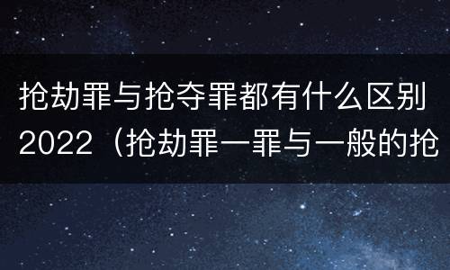 抢劫罪与抢夺罪都有什么区别2022（抢劫罪一罪与一般的抢劫罪区别）