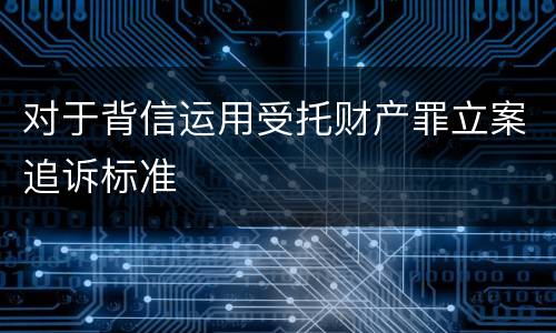 对于背信运用受托财产罪立案追诉标准